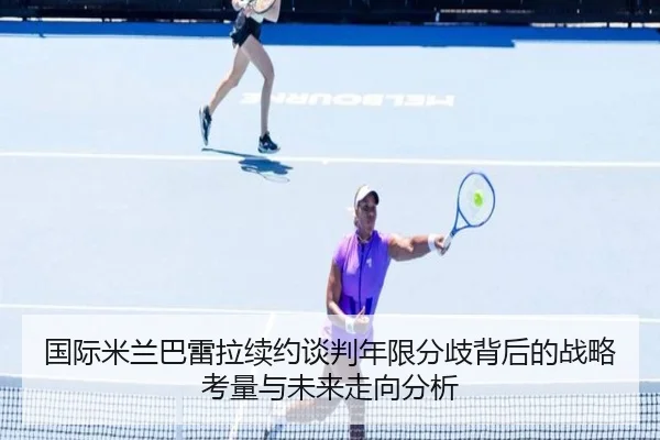 国际米兰巴雷拉续约谈判年限分歧背后的战略考量与未来走向分析