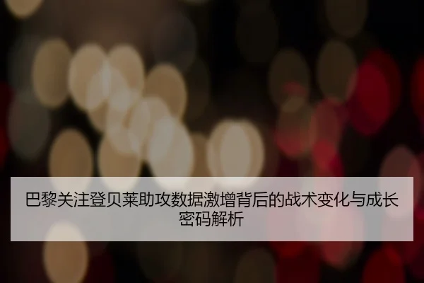 巴黎关注登贝莱助攻数据激增背后的战术变化与成长密码解析