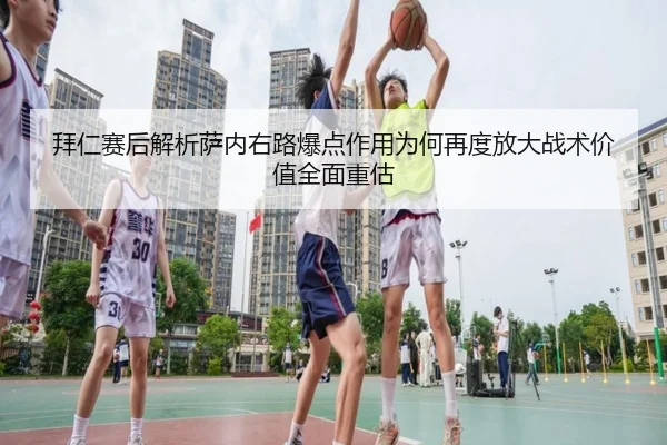 拜仁赛后解析萨内右路爆点作用为何再度放大战术价值全面重估