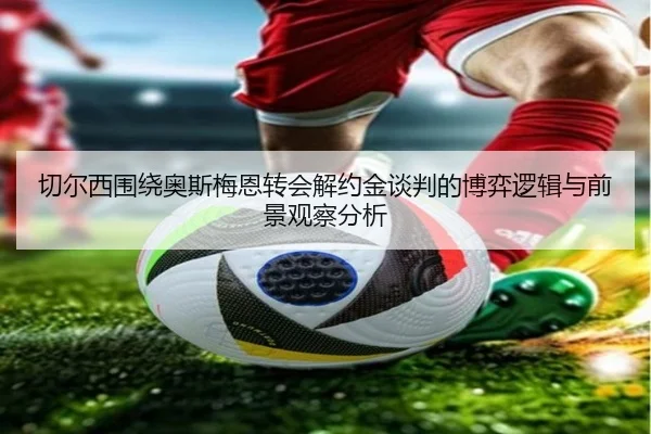 切尔西围绕奥斯梅恩转会解约金谈判的博弈逻辑与前景观察分析