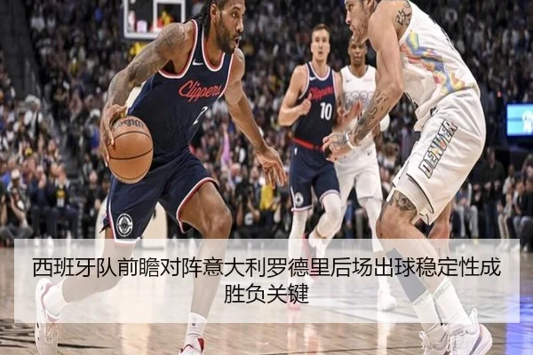 西班牙队前瞻对阵意大利罗德里后场出球稳定性成胜负关键