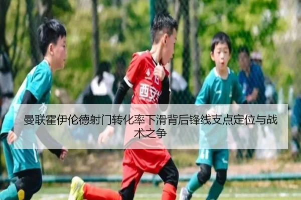 曼联霍伊伦德射门转化率下滑背后锋线支点定位与战术之争