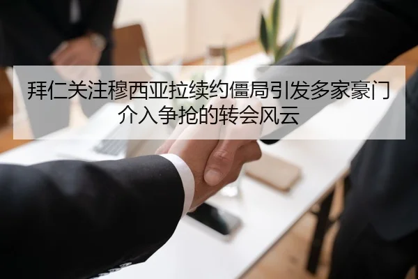 拜仁关注穆西亚拉续约僵局引发多家豪门介入争抢的转会风云
