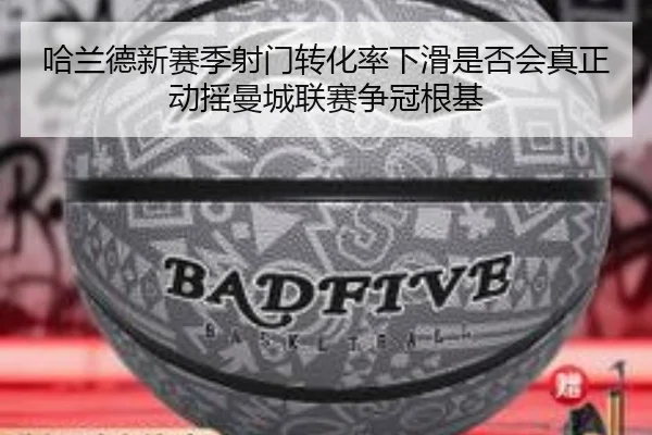 哈兰德新赛季射门转化率下滑是否会真正动摇曼城联赛争冠根基