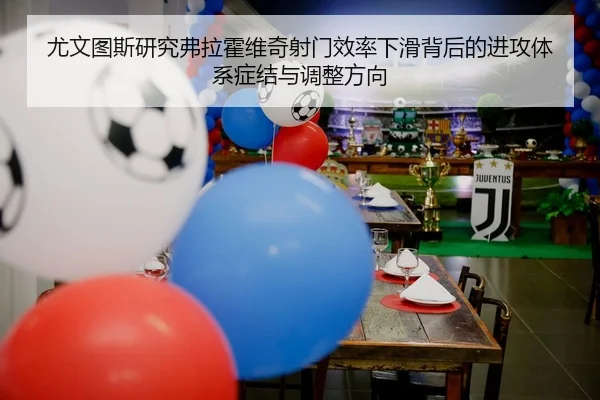尤文图斯研究弗拉霍维奇射门效率下滑背后的进攻体系症结与调整方向
