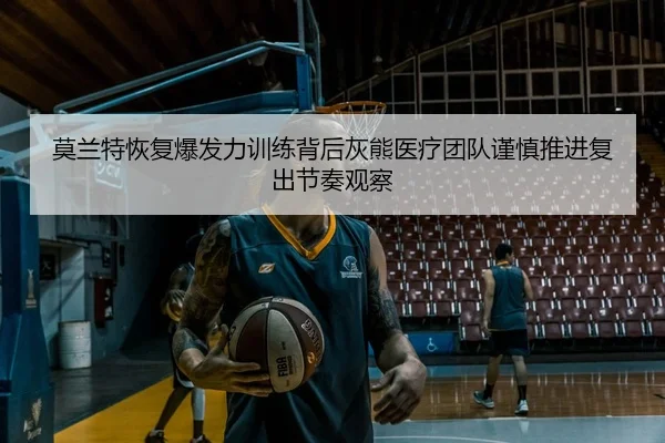 莫兰特恢复爆发力训练背后灰熊医疗团队谨慎推进复出节奏观察