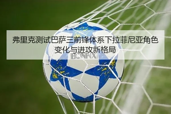 弗里克测试巴萨三前锋体系下拉菲尼亚角色变化与进攻新格局